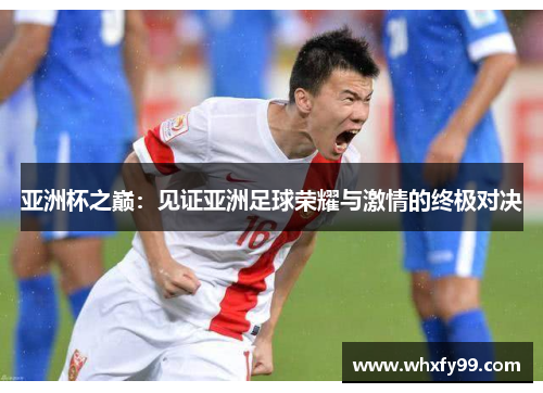 亚洲杯之巅：见证亚洲足球荣耀与激情的终极对决