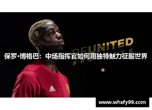 保罗·博格巴：中场指挥官如何用独特魅力征服世界
