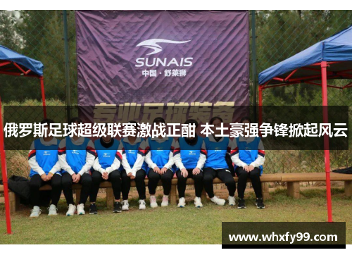 俄罗斯足球超级联赛激战正酣 本土豪强争锋掀起风云