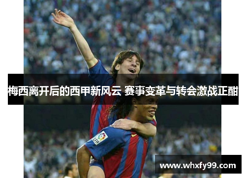 梅西离开后的西甲新风云 赛事变革与转会激战正酣