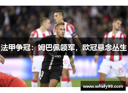 法甲争冠：姆巴佩领军，欧冠悬念丛生