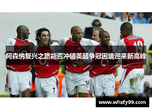 阿森纳复兴之路能否冲破英超争冠困境迎来新高峰